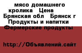 мясо домашнего кролика › Цена ­ 400 - Брянская обл., Брянск г. Продукты и напитки » Фермерские продукты   